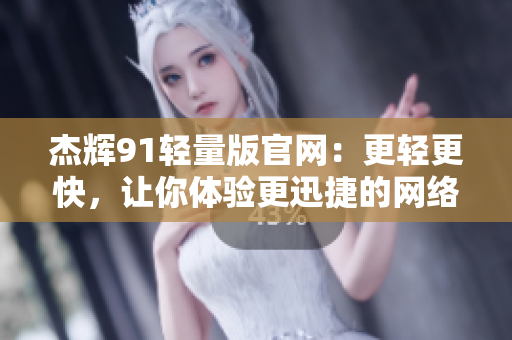 杰辉91轻量版官网：更轻更快，让你体验更迅捷的网络世界