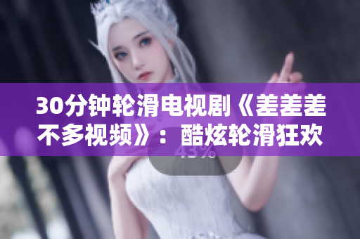 30分钟轮滑电视剧《差差差不多视频》：酷炫轮滑狂欢，超长篇大片强势来袭