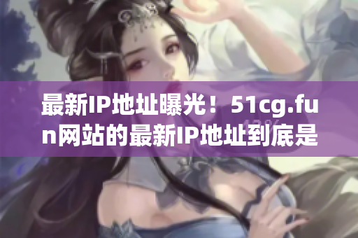 最新IP地址曝光！51cg.fun网站的最新IP地址到底是多少？