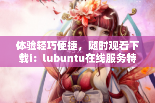 体验轻巧便捷，随时观看下载i：lubuntu在线服务特色