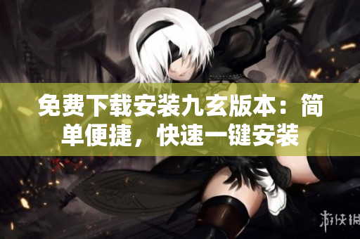 免费下载安装九玄版本：简单便捷，快速一键安装