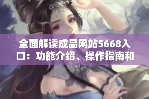 全面解读成品网站5668入口：功能介绍、操作指南和用户体验分享