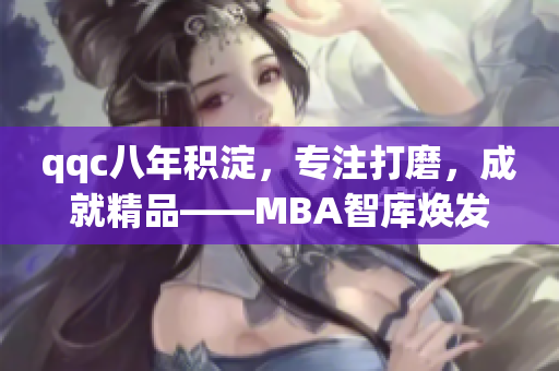 qqc八年积淀，专注打磨，成就精品——MBA智库焕发新生