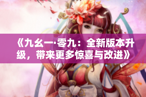 《九幺一·零九：全新版本升级，带来更多惊喜与改进》