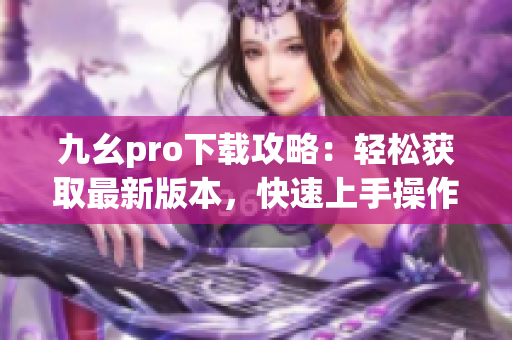 九幺pro下载攻略：轻松获取最新版本，快速上手操作指南