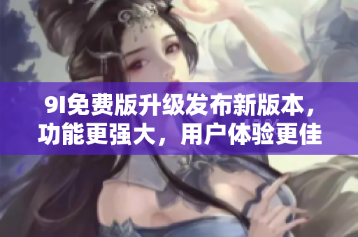 9I免费版升级发布新版本，功能更强大，用户体验更佳