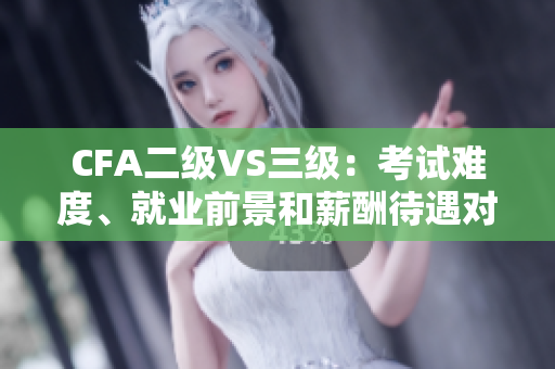 CFA二级VS三级：考试难度、就业前景和薪酬待遇对比