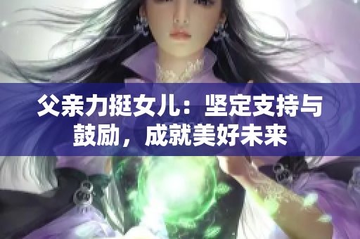 父亲力挺女儿：坚定支持与鼓励，成就美好未来