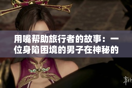 用嘴帮助旅行者的故事：一位身陷困境的男子在神秘的凝光中获得帮助