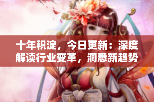 十年积淀，今日更新：深度解读行业变革，洞悉新趋势