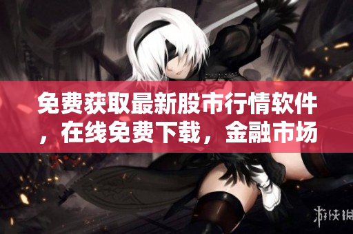 免费获取最新股市行情软件，在线免费下载，金融市场实时行情软件免费使用