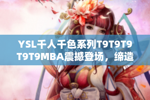 YSL千人千色系列T9T9T9T9T9MBA震撼登场，缔造多彩时尚新风潮