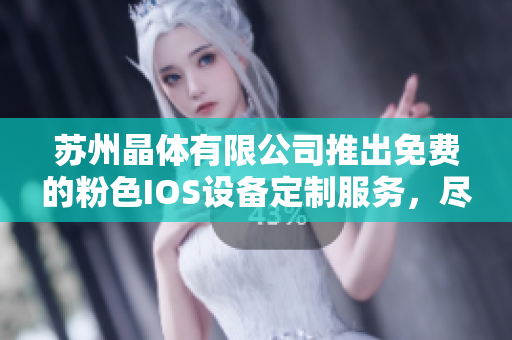 苏州晶体有限公司推出免费的粉色IOS设备定制服务，尽情展现个性