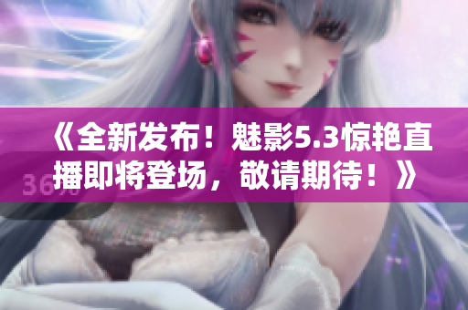 《全新发布！魅影5.3惊艳直播即将登场，敬请期待！》
