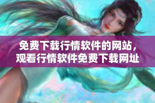 免费下载行情软件的网站，观看行情软件免费下载网址