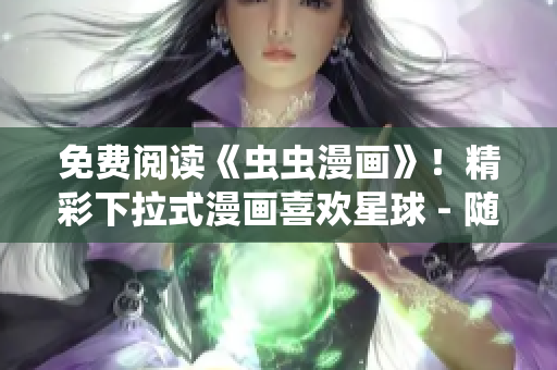 免费阅读《虫虫漫画》！精彩下拉式漫画喜欢星球 - 随时随地畅享！
