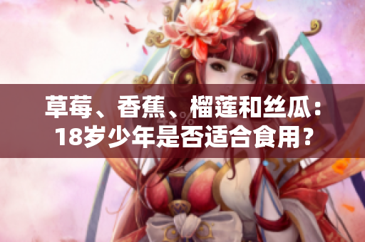 草莓、香蕉、榴莲和丝瓜：18岁少年是否适合食用？