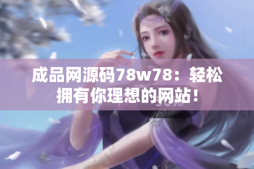 成品网源码78w78：轻松拥有你理想的网站！