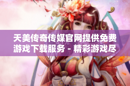 天美传奇传媒官网提供免费游戏下载服务 - 精彩游戏尽在指尖