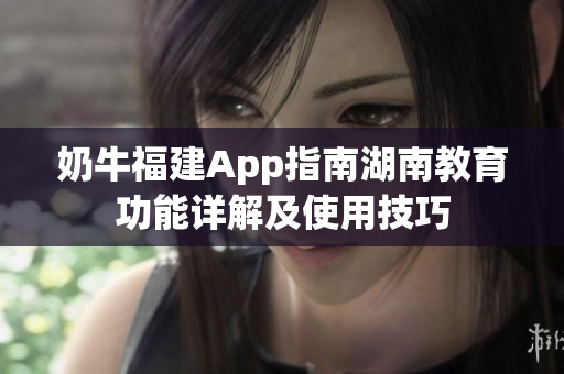 奶牛福建App指南湖南教育功能详解及使用技巧