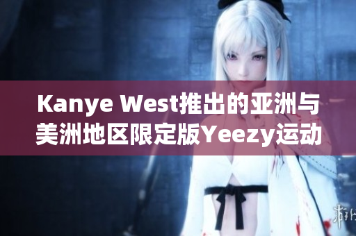 Kanye West推出的亚洲与美洲地区限定版Yeezy运动鞋