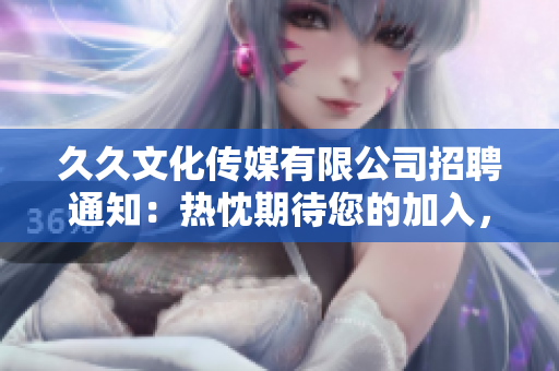 久久文化传媒有限公司招聘通知：热忱期待您的加入，共同携手打造精彩未来!