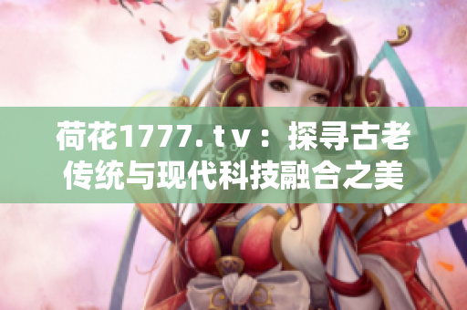 荷花1777. tⅴ：探寻古老传统与现代科技融合之美