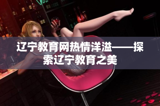 辽宁教育网热情洋溢——探索辽宁教育之美