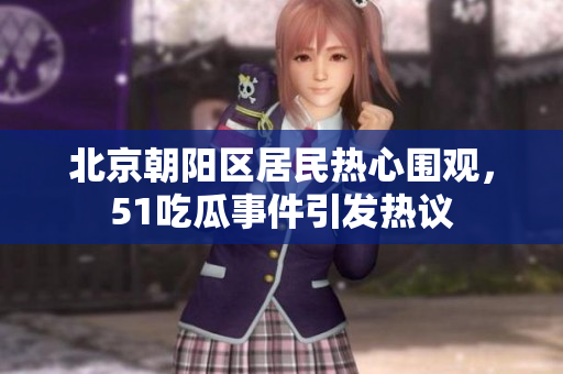 北京朝阳区居民热心围观，51吃瓜事件引发热议