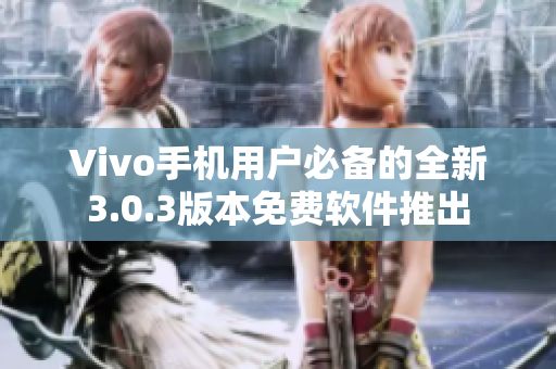 Vivo手机用户必备的全新3.0.3版本免费软件推出