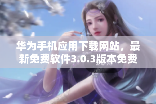 华为手机应用下载网站，最新免费软件3.0.3版本免费下载