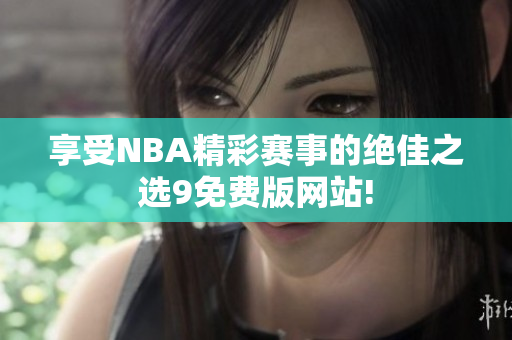 享受NBA精彩赛事的绝佳之选9免费版网站!