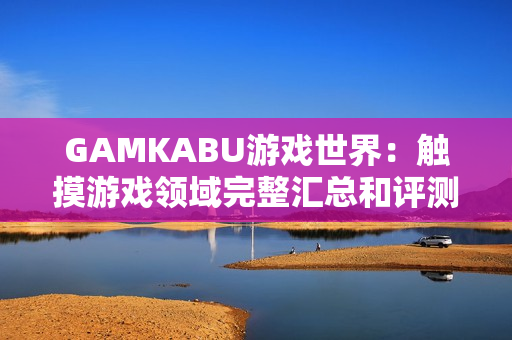 GAMKABU游戏世界：触摸游戏领域完整汇总和评测