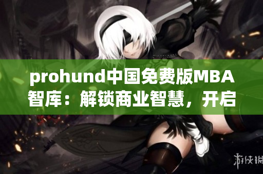 prohund中国免费版MBA智库：解锁商业智慧，开启职场新篇章