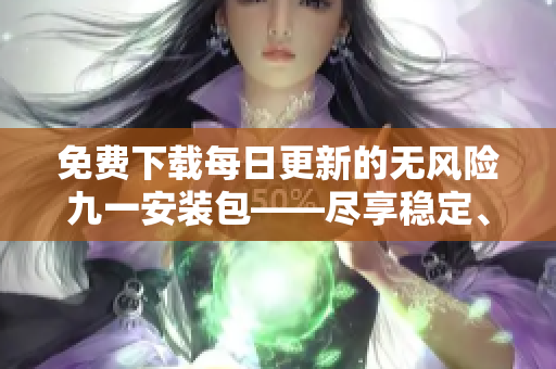 免费下载每日更新的无风险九一安装包——尽享稳定、可靠的安装体验