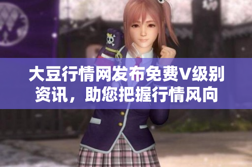 大豆行情网发布免费V级别资讯，助您把握行情风向