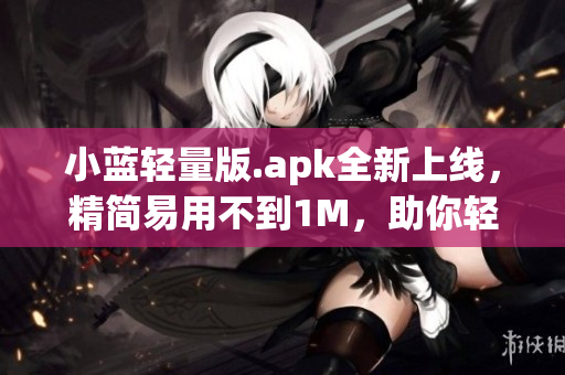小蓝轻量版.apk全新上线，精简易用不到1M，助你轻松畅享高清流畅视频，不容错过！