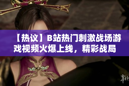 【热议】B站热门刺激战场游戏视频火爆上线，精彩战局吸引大量玩家关注！