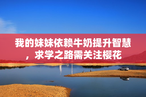 我的妹妹依赖牛奶提升智慧，求学之路需关注樱花