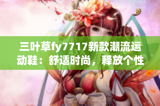 三叶草fy7717新款潮流运动鞋：舒适时尚，释放个性魅力