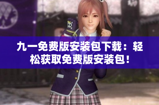 九一免费版安装包下载：轻松获取免费版安装包！