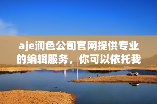 aje润色公司官网提供专业的编辑服务，你可以依托我们的团队获得专业的润色和编辑支持