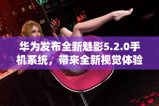 华为发布全新魅影5.2.0手机系统，带来全新视觉体验