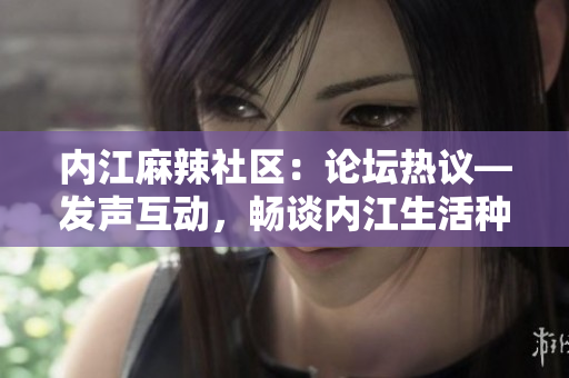 内江麻辣社区：论坛热议—发声互动，畅谈内江生活种种