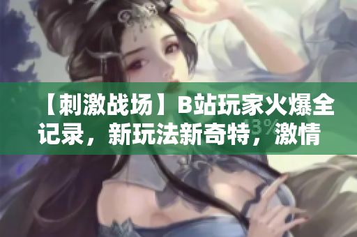 【刺激战场】B站玩家火爆全记录，新玩法新奇特，激情对决吸引无数粉丝眼球