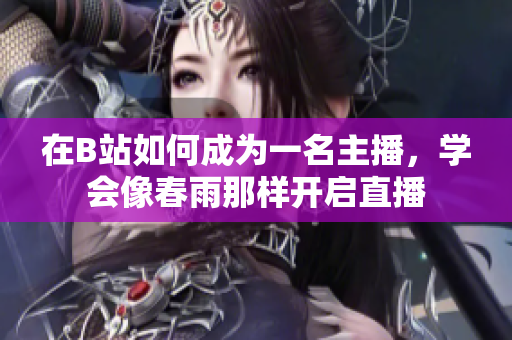 在B站如何成为一名主播，学会像春雨那样开启直播