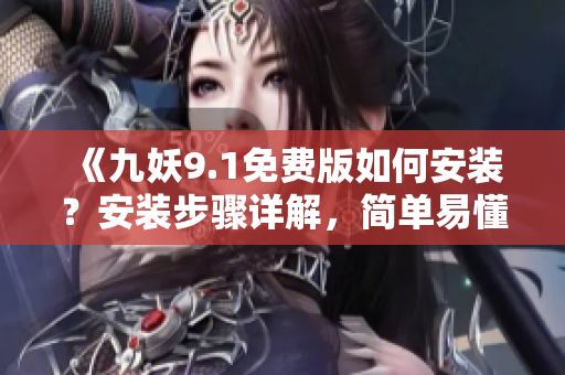 《九妖9.1免费版如何安装？安装步骤详解，简单易懂》