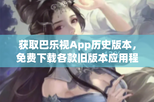 获取巴乐视App历史版本，免费下载各款旧版本应用程序