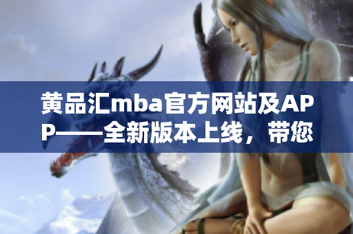 黄品汇mba官方网站及APP——全新版本上线，带您开启智慧MBA学习新时代