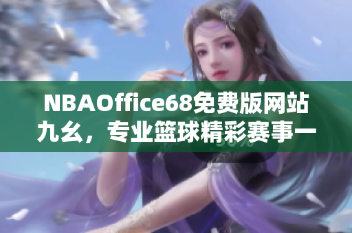 NBAOffice68免费版网站九幺，专业篮球精彩赛事一网打尽